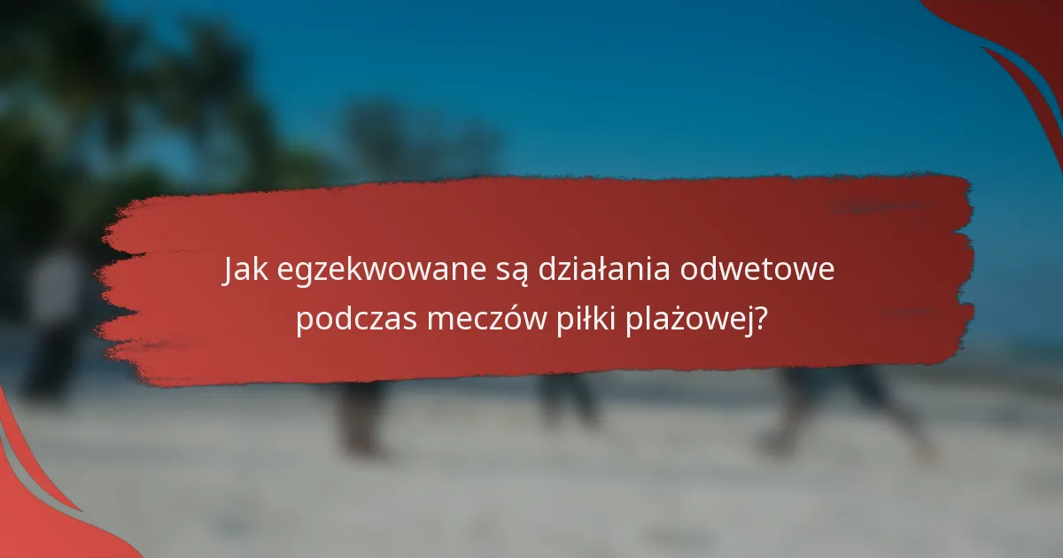 Jak egzekwowane są działania odwetowe podczas meczów piłki plażowej?