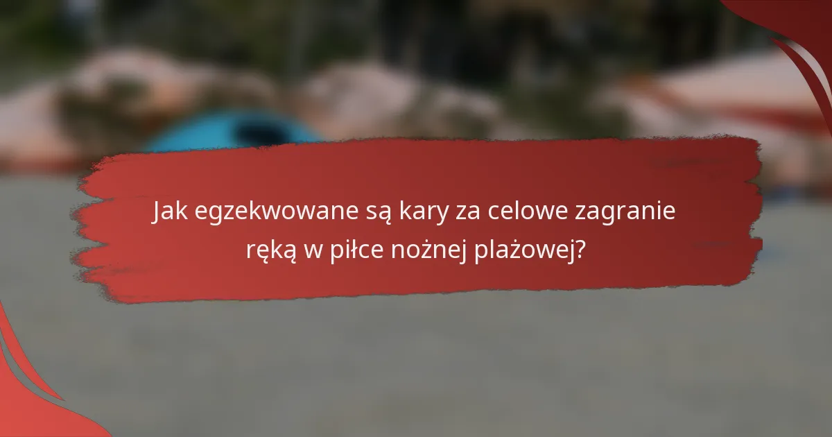 Jak egzekwowane są kary za celowe zagranie ręką w piłce nożnej plażowej?