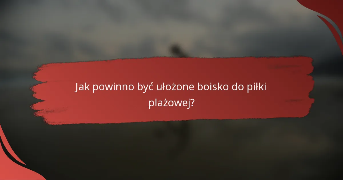 Jak powinno być ułożone boisko do piłki plażowej?