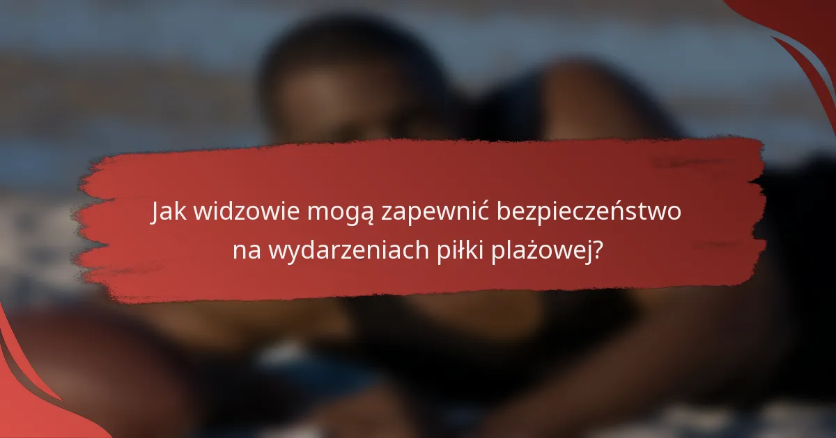 Jak widzowie mogą zapewnić bezpieczeństwo na wydarzeniach piłki plażowej?
