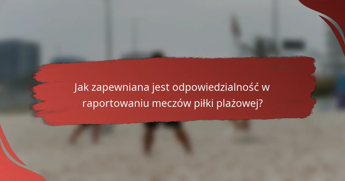 Jak zapewniana jest odpowiedzialność w raportowaniu meczów piłki plażowej?