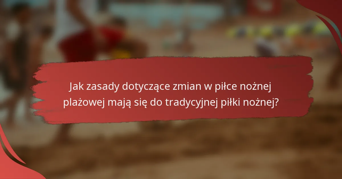 Jak zasady dotyczące zmian w piłce nożnej plażowej mają się do tradycyjnej piłki nożnej?