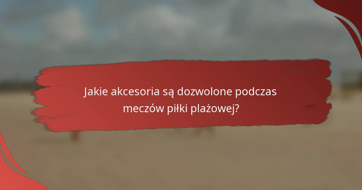 Jakie akcesoria są dozwolone podczas meczów piłki plażowej?