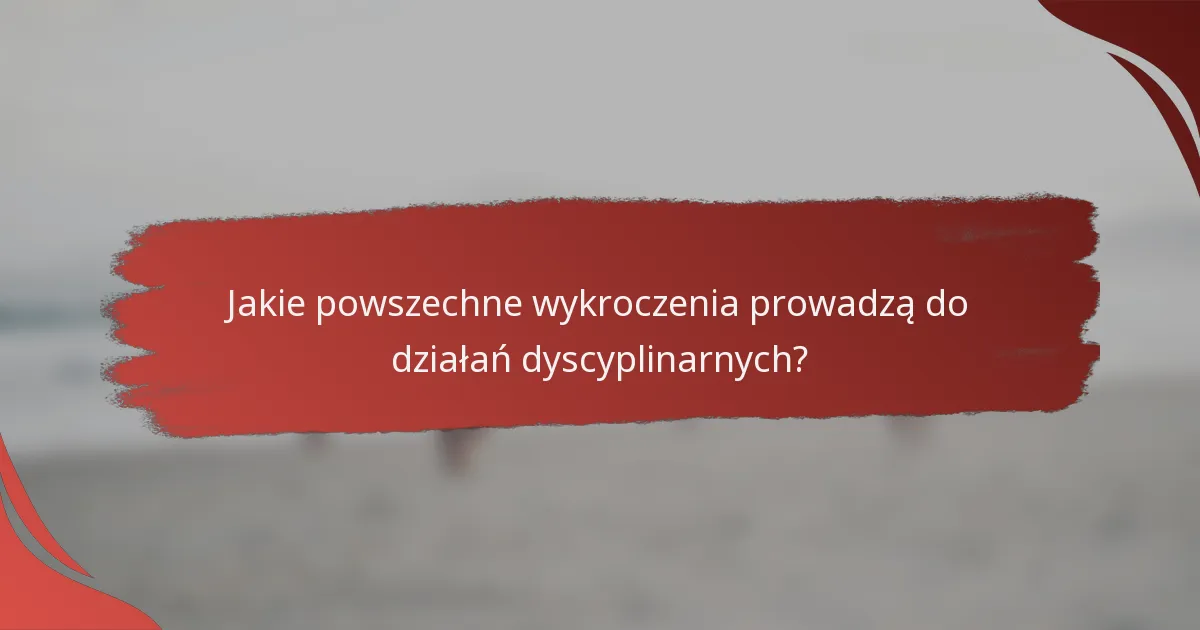 Jakie powszechne wykroczenia prowadzą do działań dyscyplinarnych?