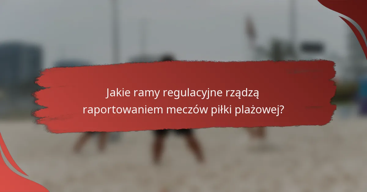 Jakie ramy regulacyjne rządzą raportowaniem meczów piłki plażowej?