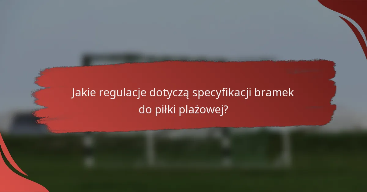 Jakie regulacje dotyczą specyfikacji bramek do piłki plażowej?