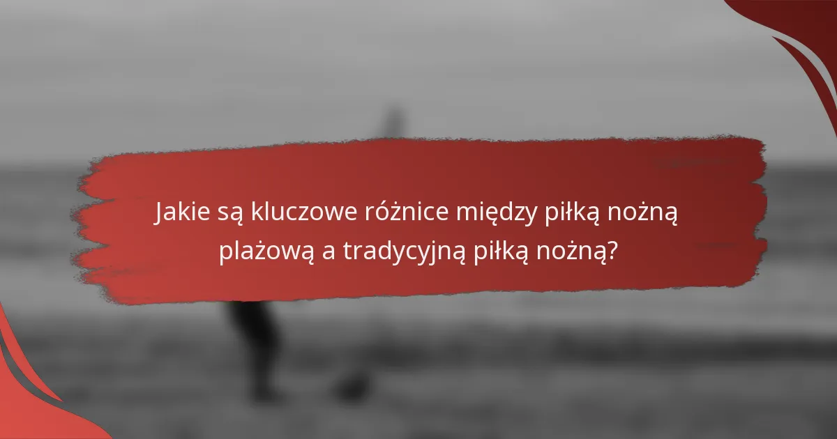 Jakie są kluczowe różnice między piłką nożną plażową a tradycyjną piłką nożną?