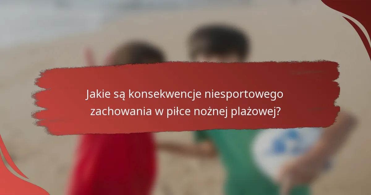 Jakie są konsekwencje niesportowego zachowania w piłce nożnej plażowej?