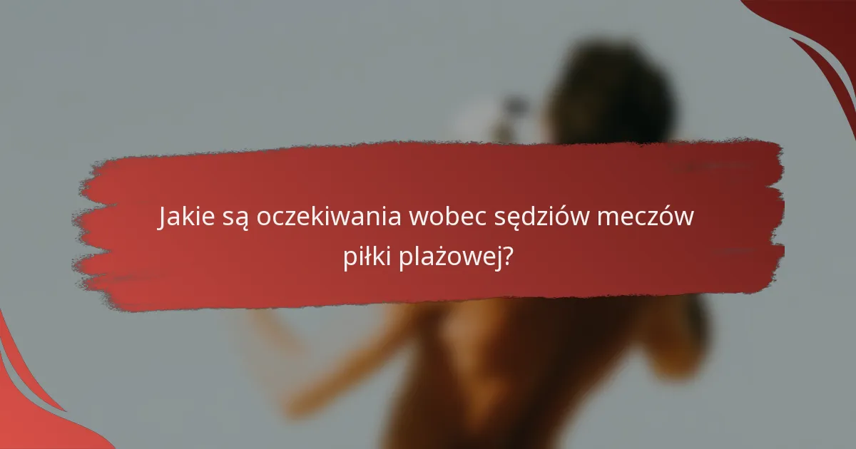 Jakie są oczekiwania wobec sędziów meczów piłki plażowej?