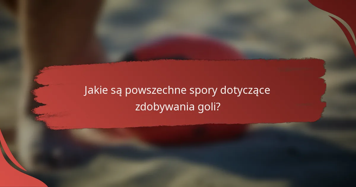 Jakie są powszechne spory dotyczące zdobywania goli?