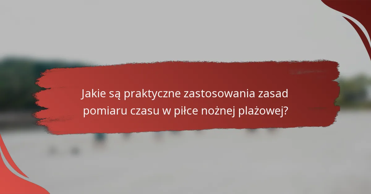 Jakie są praktyczne zastosowania zasad pomiaru czasu w piłce nożnej plażowej?