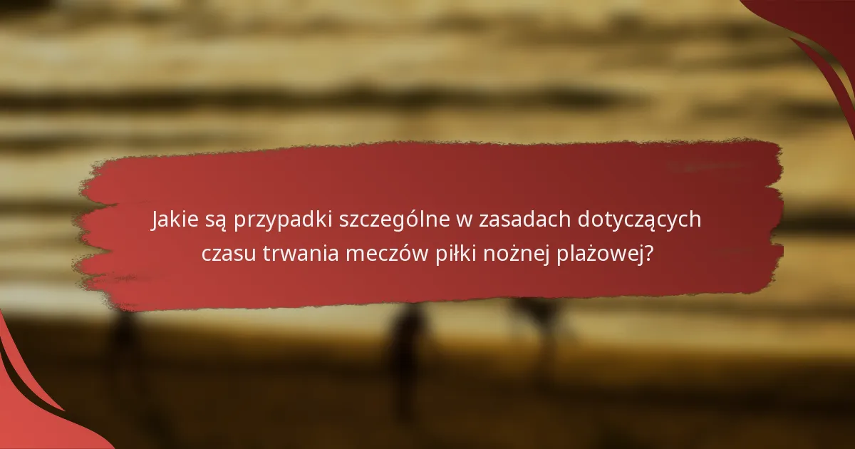 Jakie są przypadki szczególne w zasadach dotyczących czasu trwania meczów piłki nożnej plażowej?