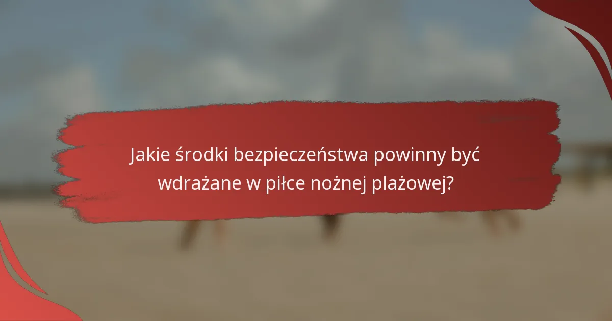 Jakie środki bezpieczeństwa powinny być wdrażane w piłce nożnej plażowej?