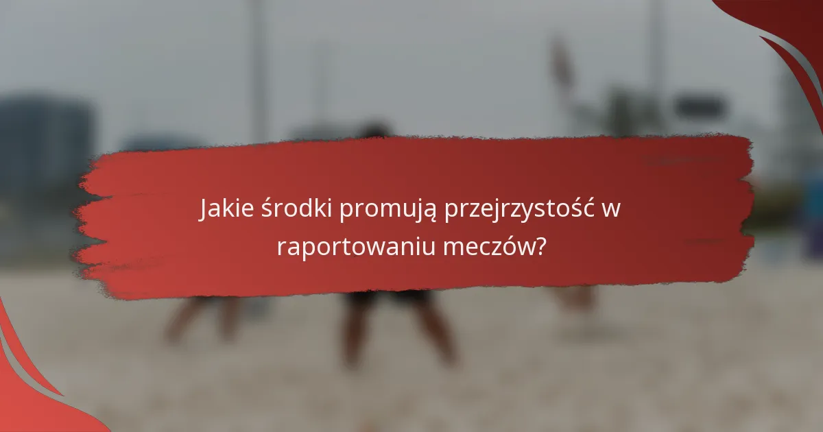Jakie środki promują przejrzystość w raportowaniu meczów?