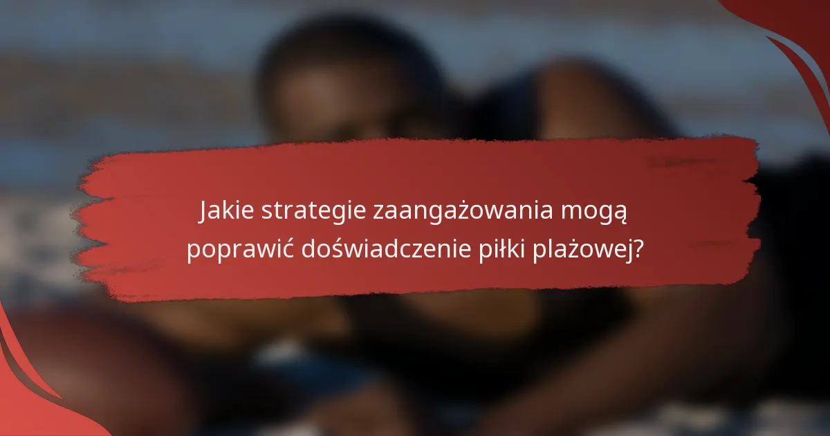 Jakie strategie zaangażowania mogą poprawić doświadczenie piłki plażowej?