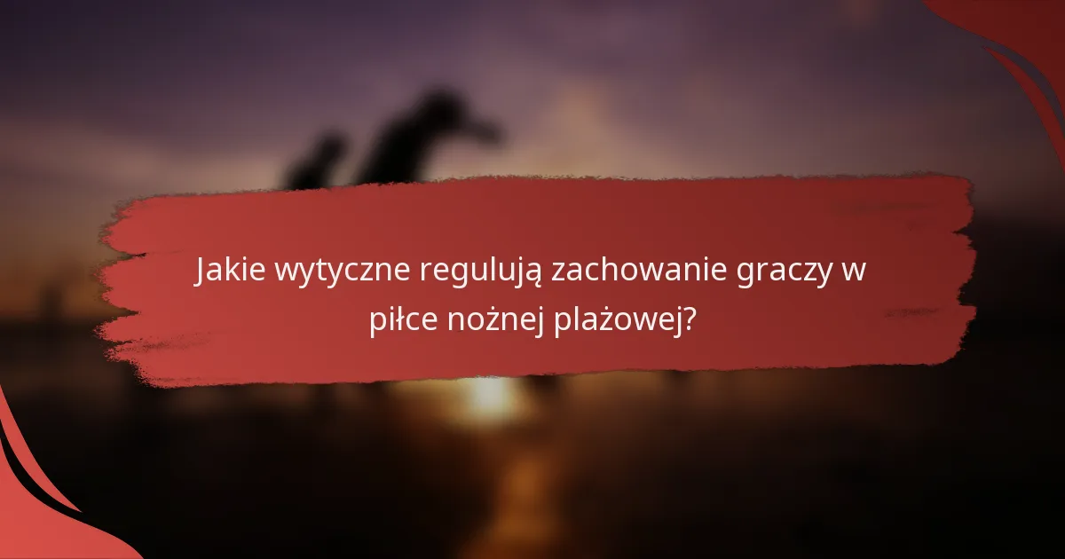 Jakie wytyczne regulują zachowanie graczy w piłce nożnej plażowej?