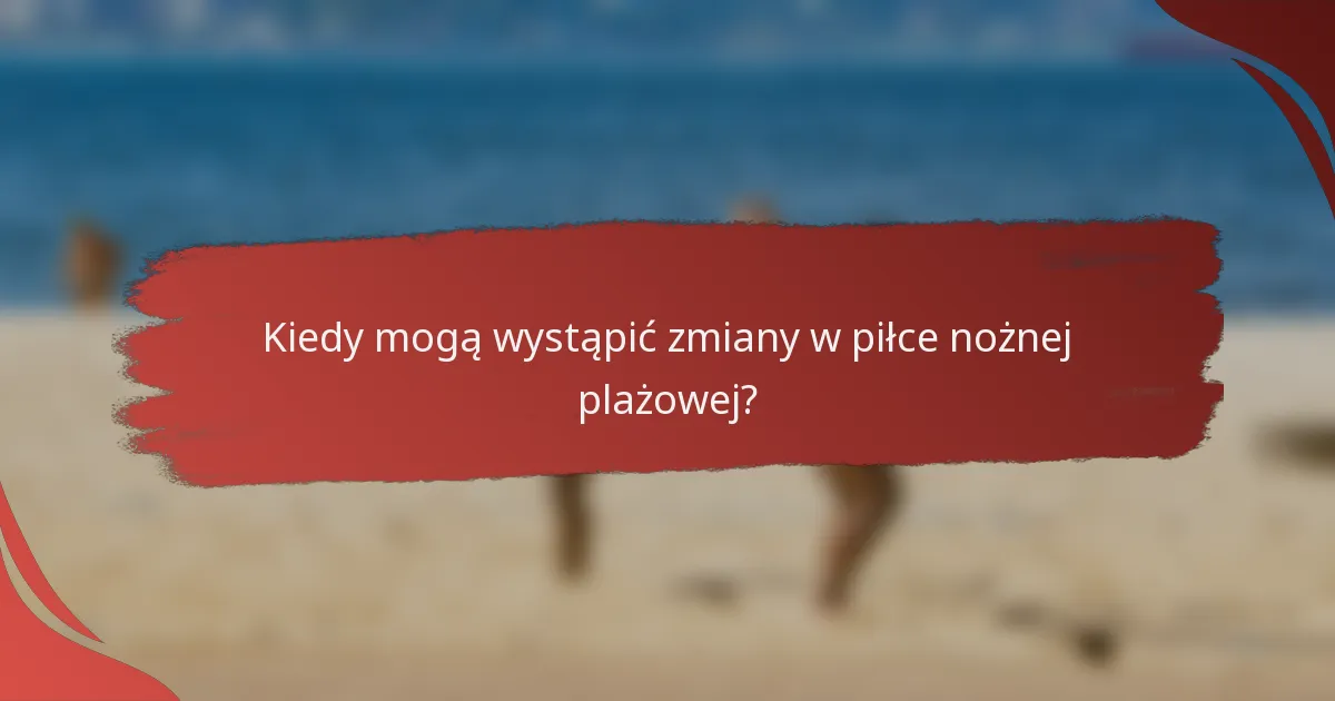 Kiedy mogą wystąpić zmiany w piłce nożnej plażowej?